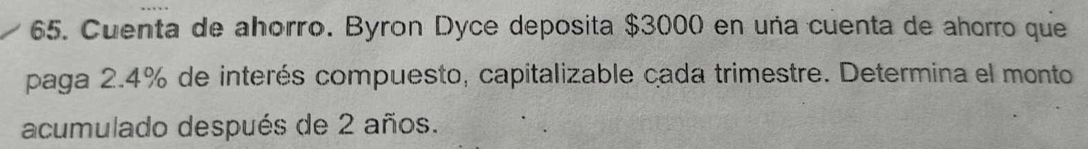 Cuenta de ahorro. Byron Dyce deposita $3000 en uña cuenta de ahorro que 
paga 2.4% de interés compuesto, capitalizable cada trimestre. Determina el monto 
acumulado después de 2 años.