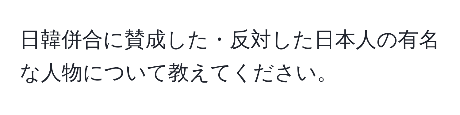 日韓併合に賛成した・反対した日本人の有名な人物について教えてください。