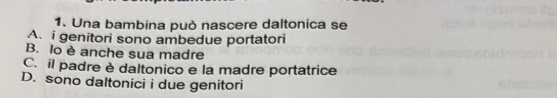 Una bambina può nascere daltonica se
A. i genitori sono ambedue portatori
B. lo è anche sua madre
C. il padre è daltonico e la madre portatrice
D. sono daltonici i due genitori