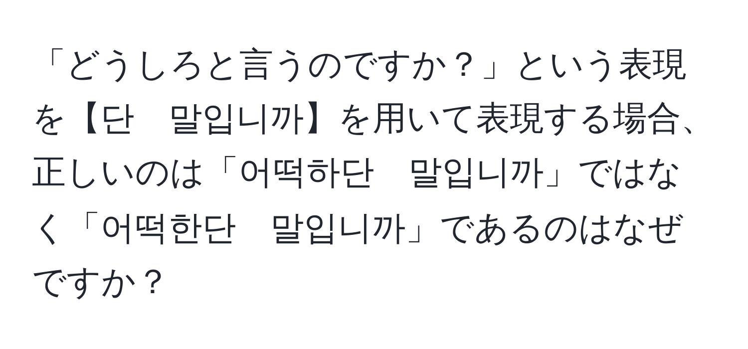 「どうしろと言うのですか？」という表現を【단　말입니까】を用いて表現する場合、正しいのは「어떡하단　말입니까」ではなく「어떡한단　말입니까」であるのはなぜですか？