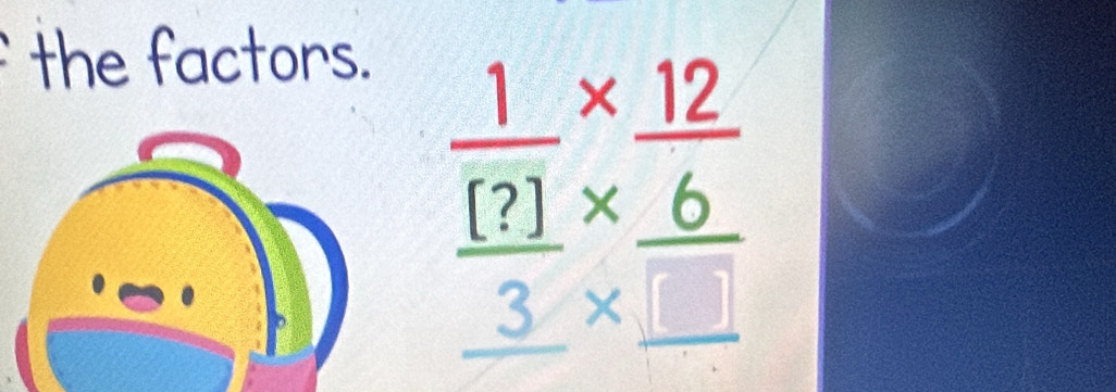 the factors.
frac  1/(?) *  12/6 _ 3* _ 