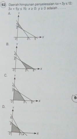 Daerah himpunan penyelesaian 4x+3y≤ 12
3x+5y≤ 15; x≥ 0; y≥ 0 adalah . . . .
A.
B.
C.
6
D