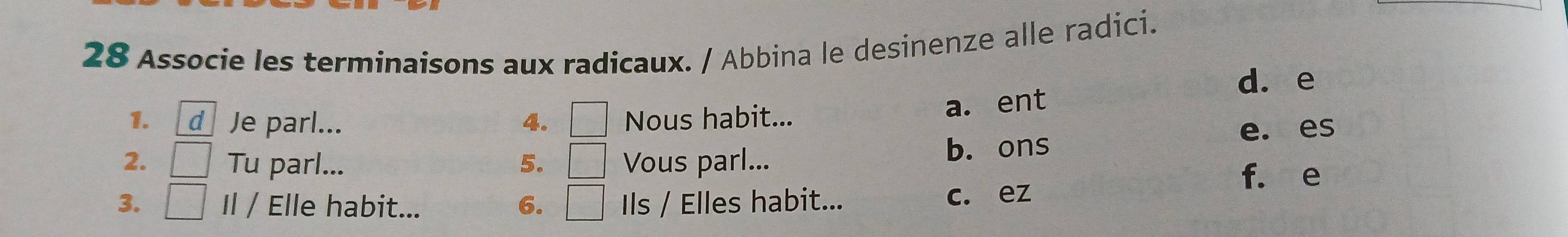 Associe les terminaisons aux radicaux. / Abbina le desinenze alle radici.
d. e
1. d Je parl... 4. □ Nous habit...
a. ent
e. es
2. □ Tu parl... 5. □ Vous parl... b. ons
f. e
3. □ Il / Elle habit... 6. □ Ils / Elles habit... c. ez