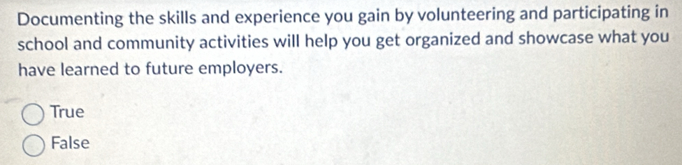 Documenting the skills and experience you gain by volunteering and participating in
school and community activities will help you get organized and showcase what you
have learned to future employers.
True
False