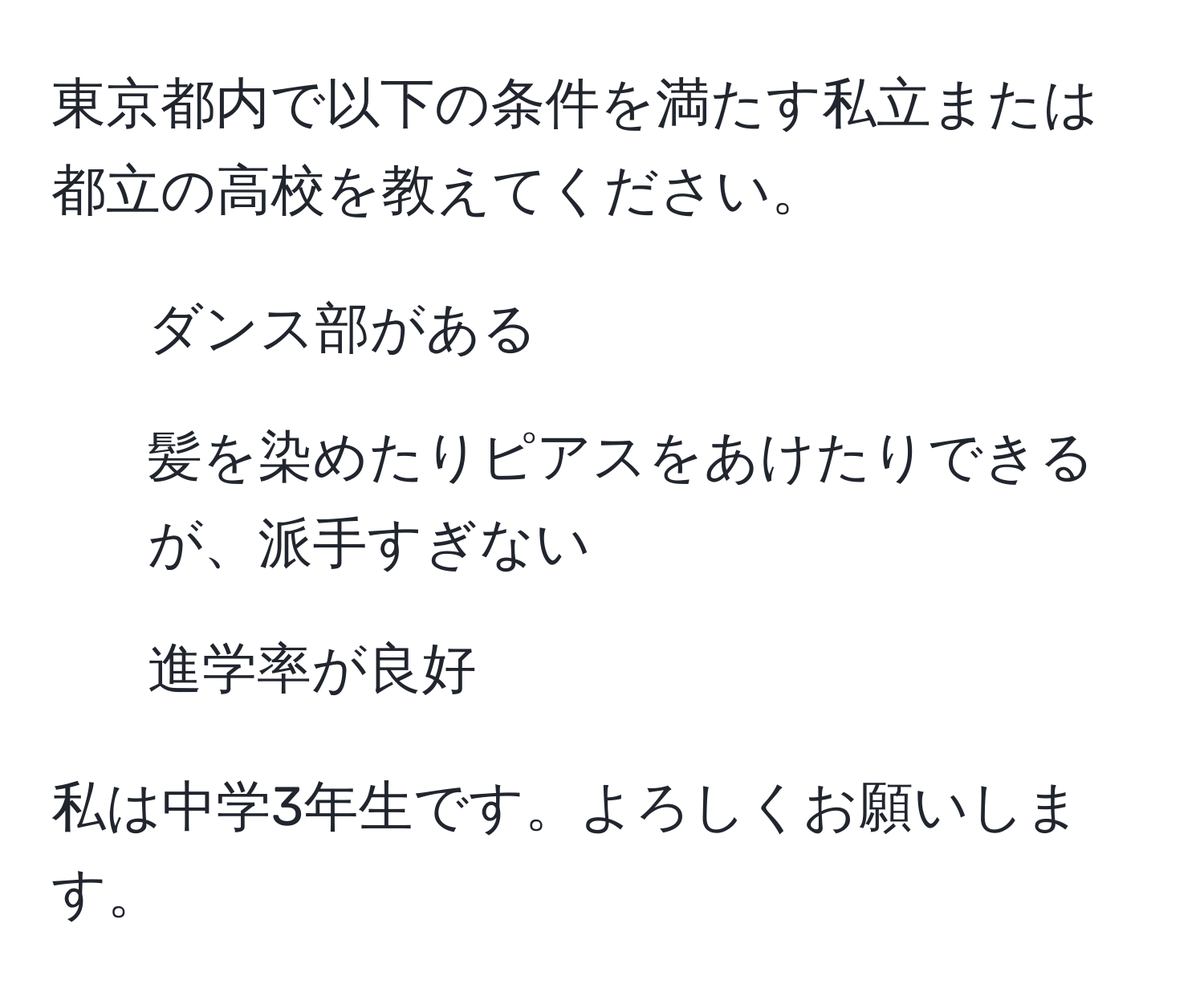 東京都内で以下の条件を満たす私立または都立の高校を教えてください。  
- ダンス部がある  
- 髪を染めたりピアスをあけたりできるが、派手すぎない  
- 進学率が良好  

私は中学3年生です。よろしくお願いします。