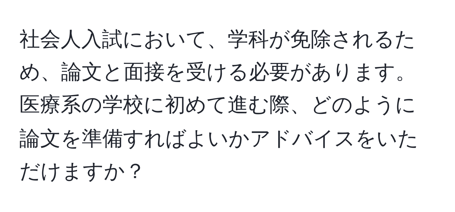 社会人入試において、学科が免除されるため、論文と面接を受ける必要があります。医療系の学校に初めて進む際、どのように論文を準備すればよいかアドバイスをいただけますか？