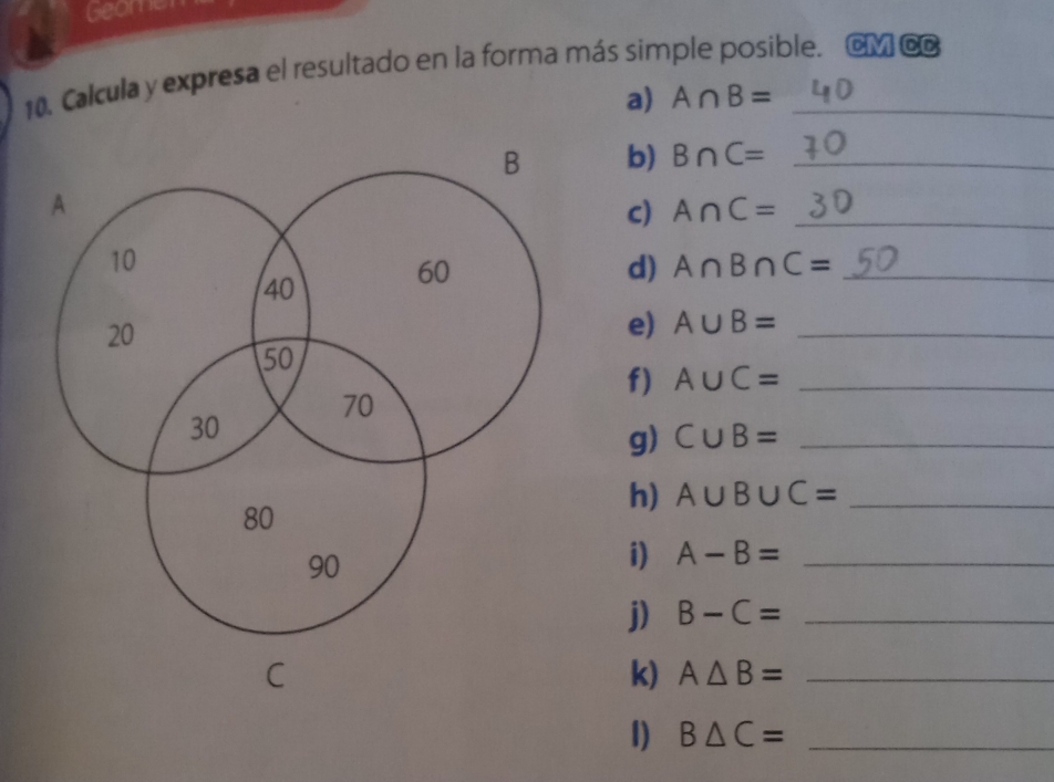 Geome 
10. Calcula y expresa el resultado en la forma más simple posible. ©M @ 
a) A∩ B=
b) B∩ C= _ 
c) A∩ C= _ 
d) A∩ B∩ C= _ 
e) A∪ B= _ 
f) A∪ C= _ 
g) C∪ B= _ 
h) A∪ B∪ C= _ 
i) A-B= _ 
j) B-C= _ 
k) A△ B= _ 
I) B△ C= _