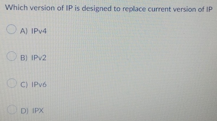 Which version of IP is designed to replace current version of IP
A) IPv4
B) IPv2
C) IPv6
D) IPX