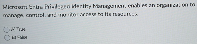 Microsoft Entra Privileged Identity Management enables an organization to
manage, control, and monitor access to its resources.
A) True
B) False