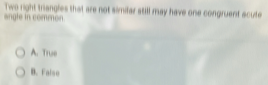 Two right triangles that are not similar still may have one congruent acute
angle in common.
A. True
B. False