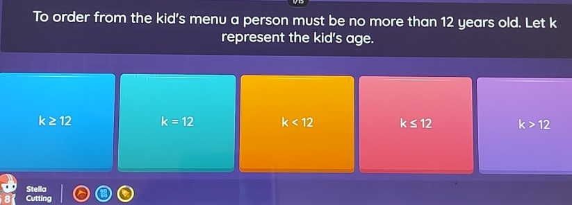 To order from the kid's menu a person must be no more than 12 years old. Let k
represent the kid's age.
k≥ 12
k=12
k<12</tex>
k≤ 12
k>12
Stella
Cutting