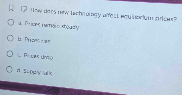 How does new technology affect equilibrium prices?
a. Prices remain steady
b. Prices rise
c. Prices drop
d. Supply falls