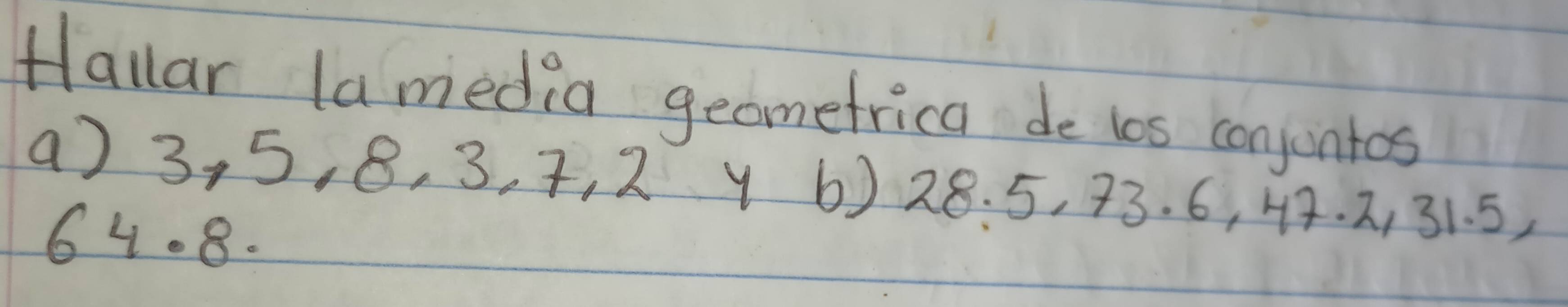 Hallar lamedia geometrica de los conjuntos 
() 3, 5, 8, 3, 7, 2 Y 6) 28. 5, 73. 6, 44. 2, 31. 5,
6408.