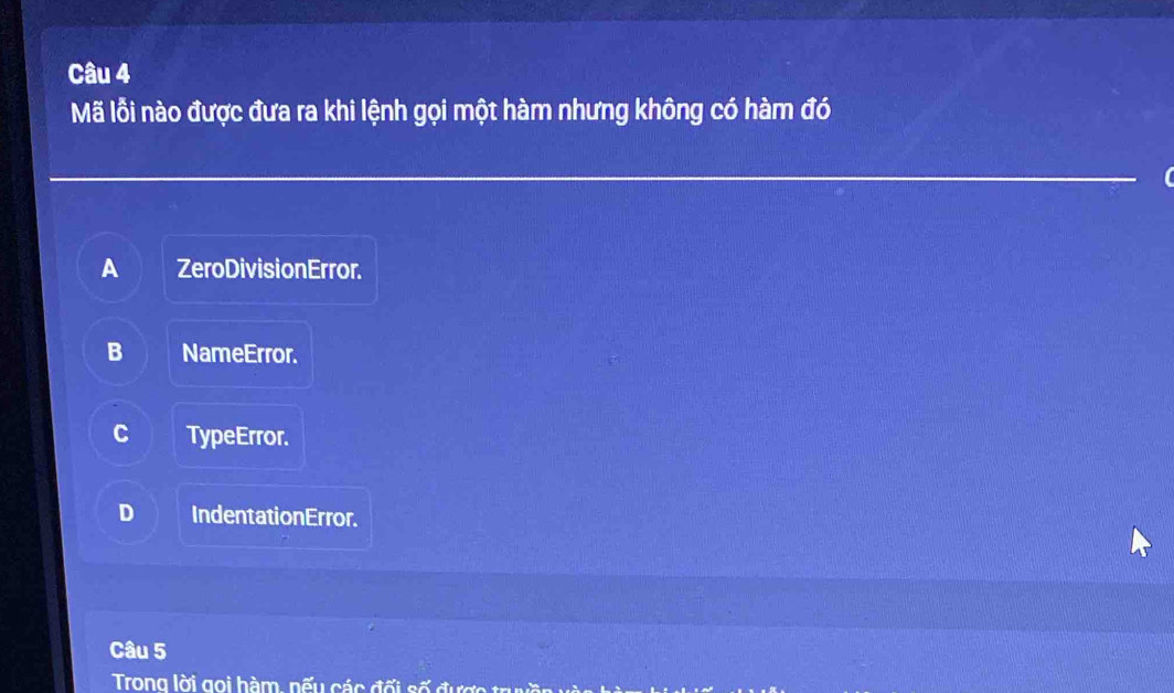 Mã lỗi nào được đưa ra khi lệnh gọi một hàm nhưng không có hàm đó
A ZeroDivisionError.
NameError.
TypeError.
IndentationError.
Câu 5
Trong lời goi hàm, nếu các đối số được trền