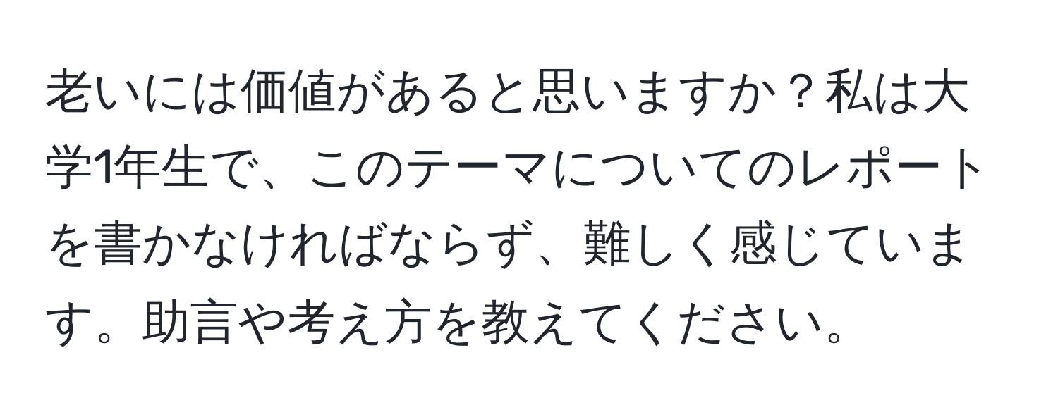 老いには価値があると思いますか？私は大学1年生で、このテーマについてのレポートを書かなければならず、難しく感じています。助言や考え方を教えてください。