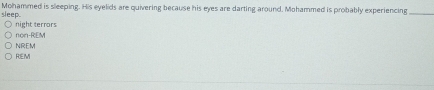 sleep Mohammed is sleeping. His eyelids are quivering because his eyes are darting around. Mohammed is probably experiencing_
night terrors
non-REM
NREM
RIEM