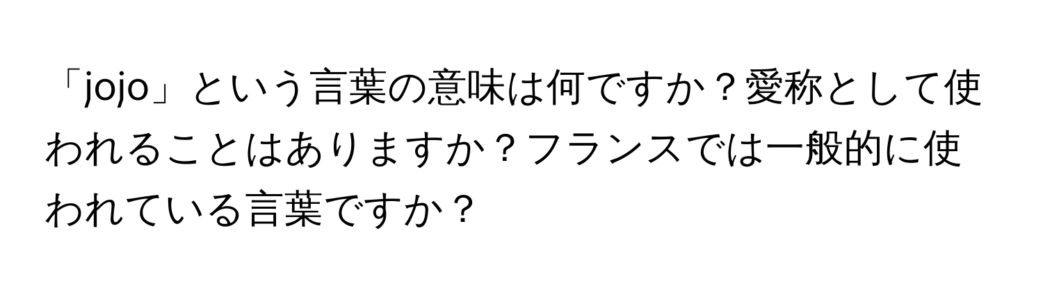 「jojo」という言葉の意味は何ですか？愛称として使われることはありますか？フランスでは一般的に使われている言葉ですか？