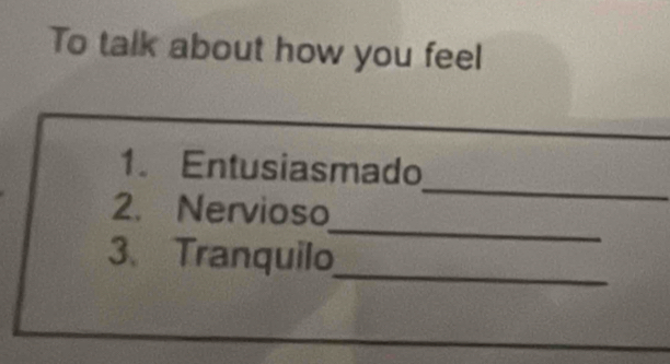 To talk about how you feel 
_ 
1. Entusiasmado 
_ 
2. Nervioso 
_ 
3、 Tranquilo 
_