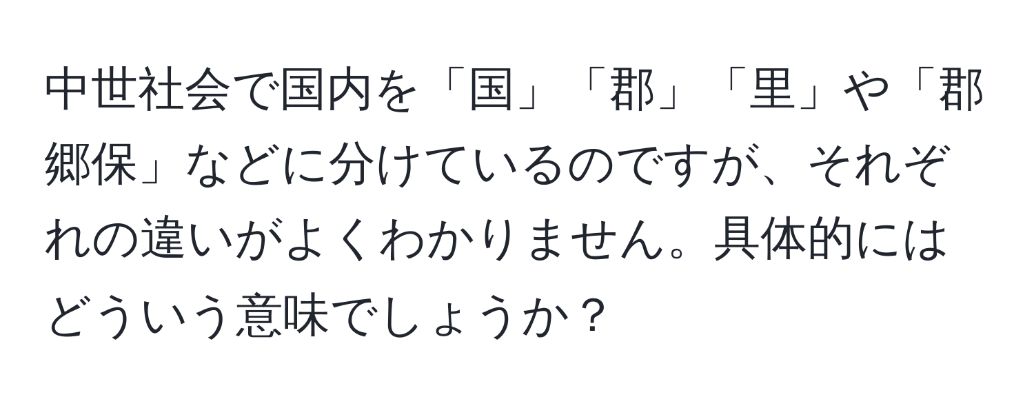 中世社会で国内を「国」「郡」「里」や「郡郷保」などに分けているのですが、それぞれの違いがよくわかりません。具体的にはどういう意味でしょうか？