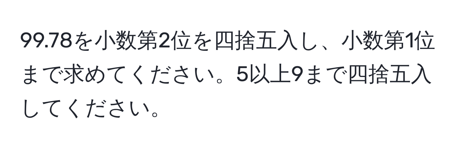 99.78を小数第2位を四捨五入し、小数第1位まで求めてください。5以上9まで四捨五入してください。