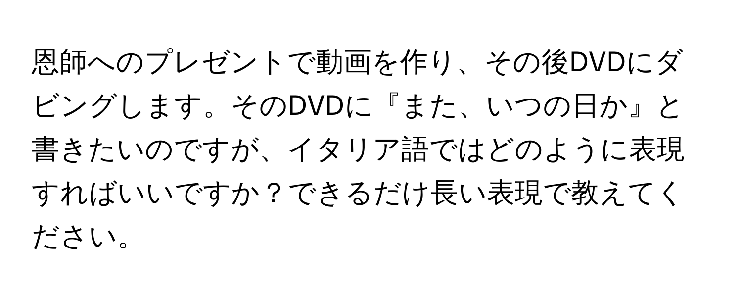 恩師へのプレゼントで動画を作り、その後DVDにダビングします。そのDVDに『また、いつの日か』と書きたいのですが、イタリア語ではどのように表現すればいいですか？できるだけ長い表現で教えてください。