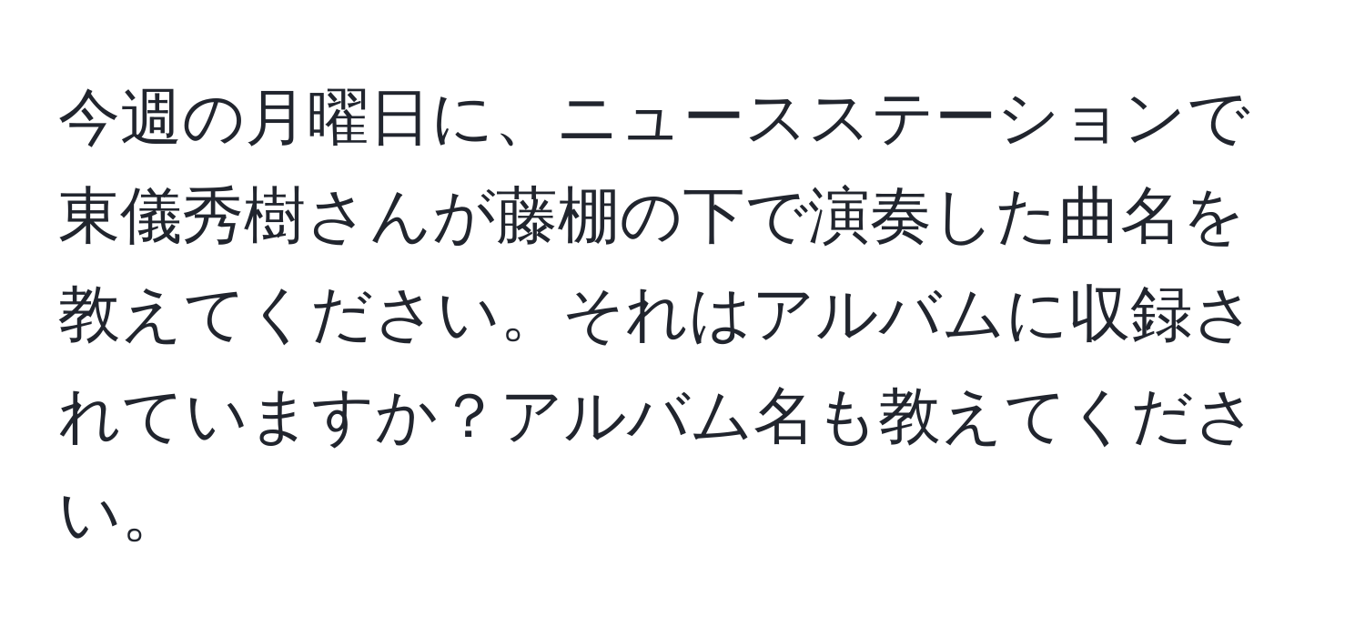 今週の月曜日に、ニュースステーションで東儀秀樹さんが藤棚の下で演奏した曲名を教えてください。それはアルバムに収録されていますか？アルバム名も教えてください。