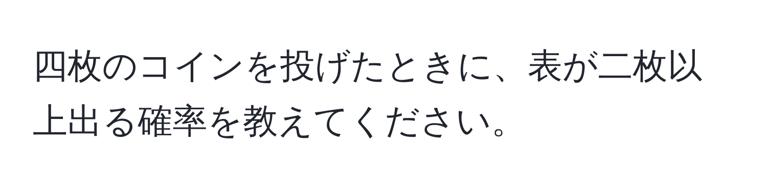 四枚のコインを投げたときに、表が二枚以上出る確率を教えてください。