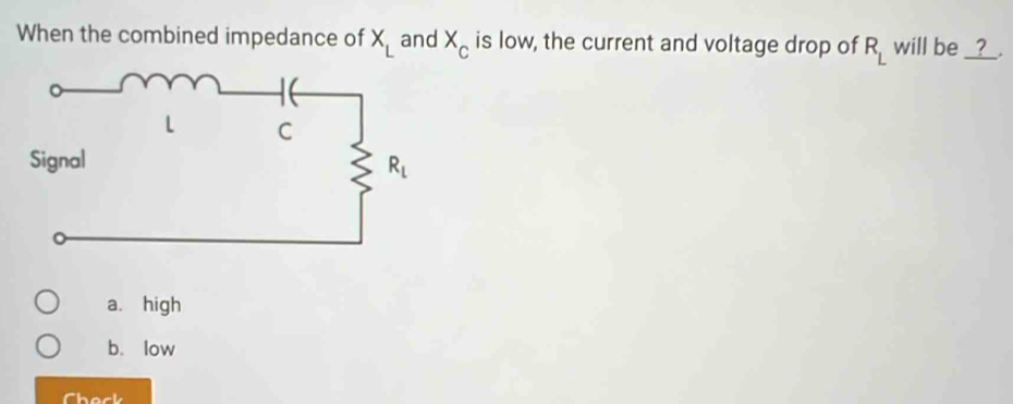 When the combined impedance of X_L and x_c is low, the current and voltage drop of R_L will be __?__.
a. high
b. low
Check