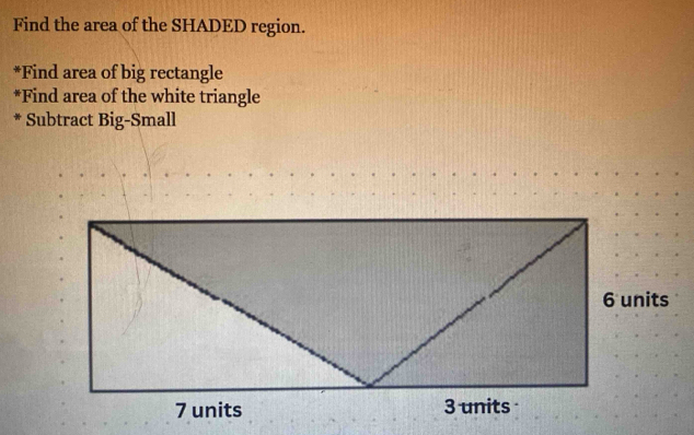 Find the area of the SHADED region. 
*Find area of big rectangle 
*Find area of the white triangle 
* Subtract Big-Small