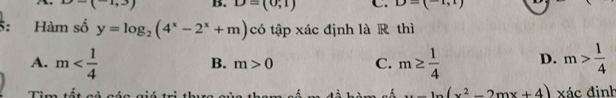 )
B. D=(0;1) C. D=(-1,1)
5: Hàm số y=log _2(4^x-2^x+m) có tập xác định là R thì
A. m m≥  1/4  m> 1/4 
B. m>0 C.
D.
Tìm t xác đinh
alpha _ ln (x^2-2mx+4)