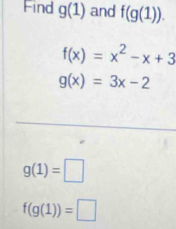 Find g(1) and f(g(1)).
f(x)=x^2-x+3
g(x)=3x-2
g(1)=□
f(g(1))=□