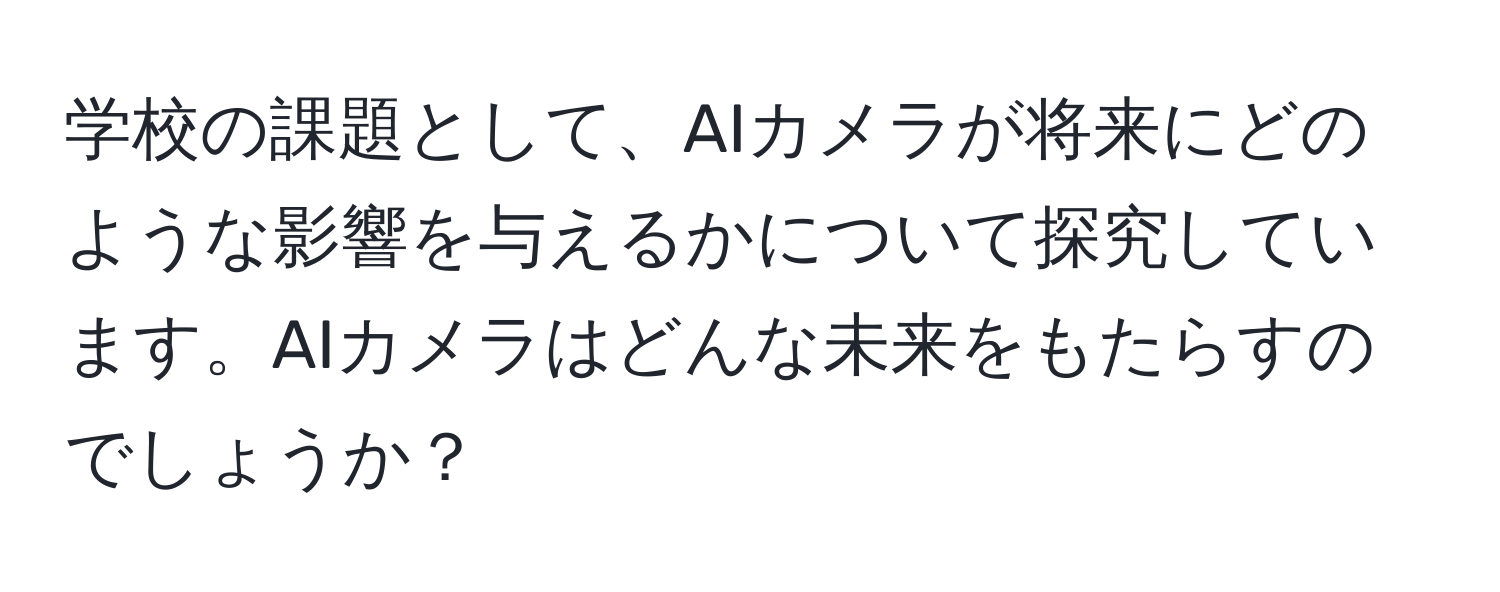 学校の課題として、AIカメラが将来にどのような影響を与えるかについて探究しています。AIカメラはどんな未来をもたらすのでしょうか？