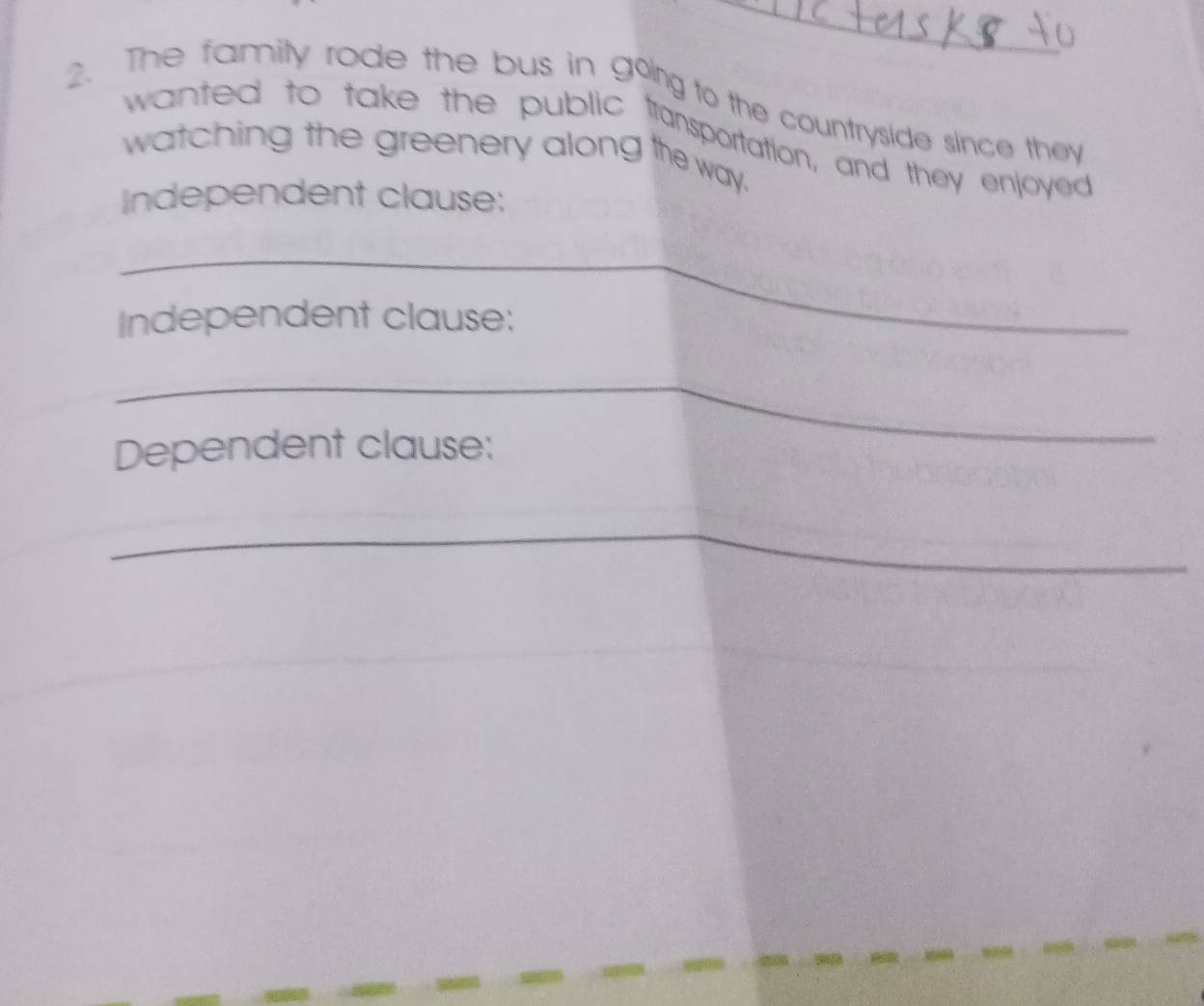 The family rode the bus in going to the countryside since they 
wanted to take the public tansportation, and they enjoyed 
watching the greenery along the way. 
Independent clause: 
_ 
Independent clause: 
_ 
Dependent clause: 
_