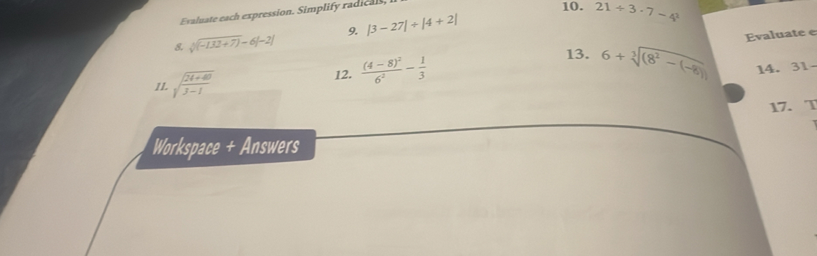 Evaluate each expression. Simplify radicals 
10. 21/ 3· 7-4^2
9. |3-27|/ |4+2|
& sqrt[4]((-132+7))-6|-2|
Evaluate e 
11. sqrt(frac 24+40)3-1
12. frac (4-8)^26^2- 1/3 
13. 6+sqrt[3]((8^2-(-8))) 14. 31- 
17. T 
Workspace + Answers