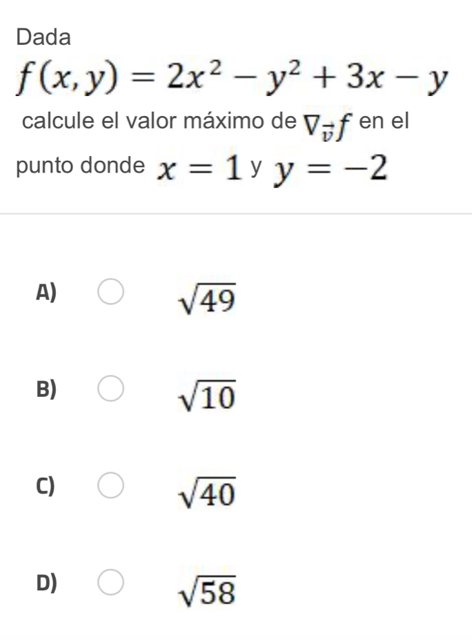 Dada
f(x,y)=2x^2-y^2+3x-y
calcule el valor máximo de V_vector vf en el
punto donde x=1 y y=-2
A)
sqrt(49)
B)
sqrt(10)
C)
sqrt(40)
D)
sqrt(58)