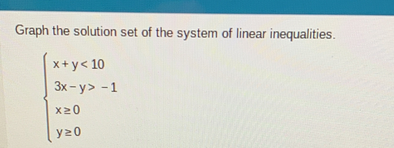 Graph the solution set of the system of linear inequalities.
beginarrayl x+y<10 3x-y>-1 x≥ 0 y≥ 0endarray.