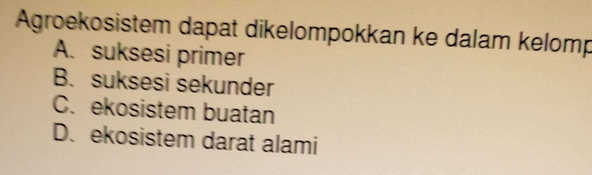 Agroekosistem dapat dikelompokkan ke dalam kelomp
A. suksesi primer
B. suksesi sekunder
C. ekosistem buatan
D. ekosistem darat alami