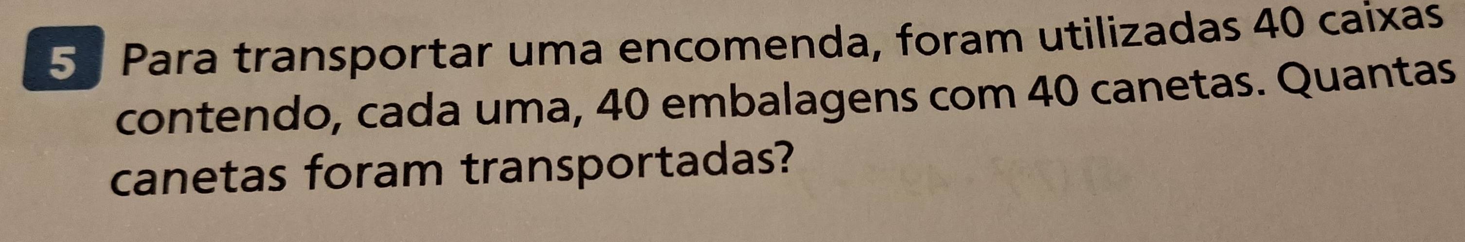 5ª Para transportar uma encomenda, foram utilizadas 40 caixas 
contendo, cada uma, 40 embalagens com 40 canetas. Quantas 
canetas foram transportadas?