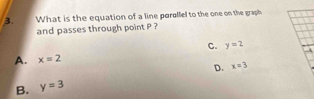 What is the equation of a line parallel to the one on the graph
and passes through point P ?
C. y=2
A. x=2
D. x=3
B. y=3