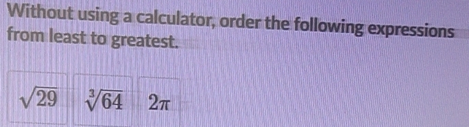 Without using a calculator, order the following expressions 
from least to greatest.
sqrt(29) sqrt[3](64) 2π