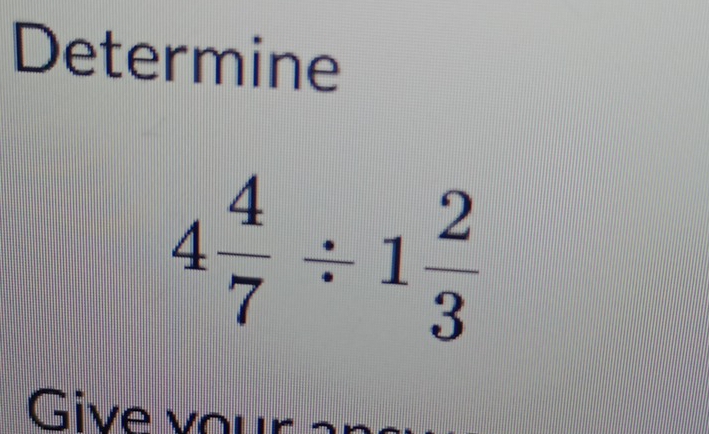 Determine
4 4/7 / 1 2/3 
Give vor