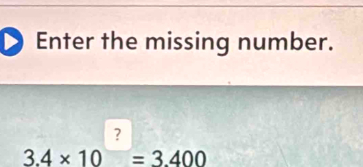 Enter the missing number.
3.4* 10^?=3.400