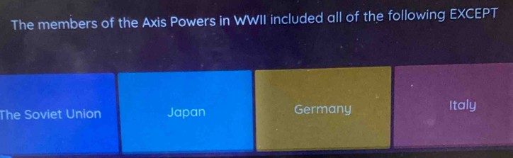 The members of the Axis Powers in WWII included all of the following EXCEPT
The Soviet Union Japan Germany
Italy