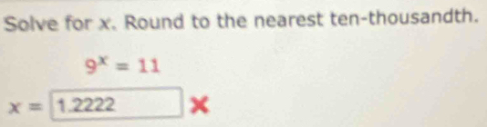 Solve for x. Round to the nearest ten-thousandth.
9^x=11
x= 1.2222 ∠ □ ×