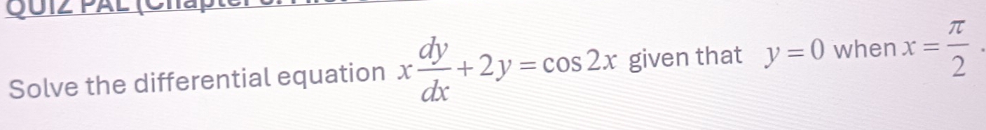 Quiz Pal (C i
Solve the differential equation x dy/dx +2y=cos 2x given that y=0 when x= π /2 .