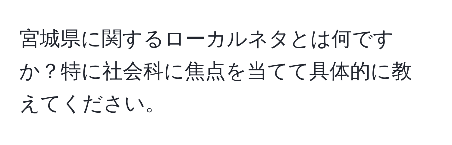 宮城県に関するローカルネタとは何ですか？特に社会科に焦点を当てて具体的に教えてください。