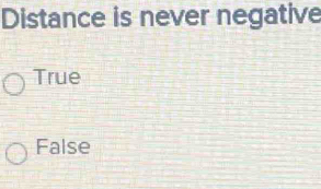 Distance is never negative
True
False