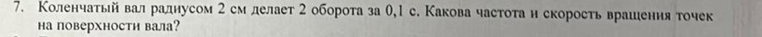 Коленчатыйвалраднусом 2 см делает 2 оборота за θ,l с. Какова частоτан скорость врашення точек 
на поверхности вала?