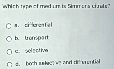 Which type of medium is Simmons citrate?
a. differential
b. transport
c. selective
d. both selective and differential