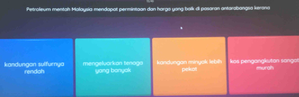 15, 40
Petroleum mentah Mallaysia mendapat permüntaan dan harga yang baik di pasaran antarabangsa kerana
kandungan sulfurnya mengeluarkan tenaga kandungan minyak lebih kos pengangkutan sangat murah
rendah yang banyak pekat